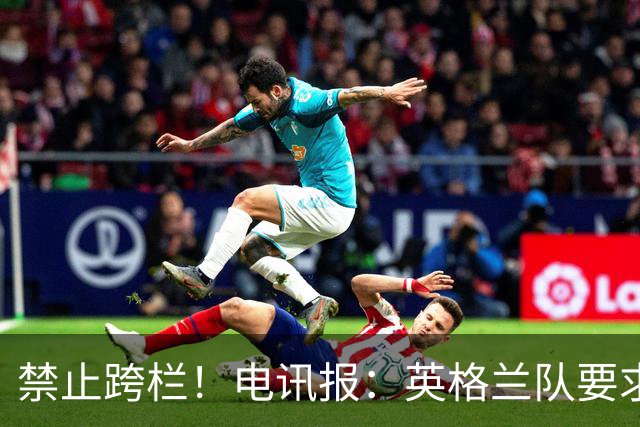 禁止跨栏！电讯报：英格兰队要求球员庆祝时不要翻越广告牌