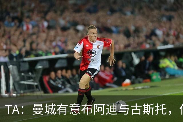 TA：曼城有意布阿迪与古斯托，但切尔西为后者标价过高 难以负担